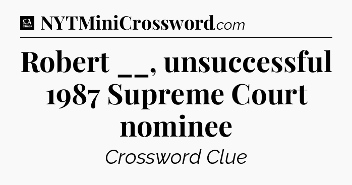 Robert __, unsuccessful 1987 Supreme Court nominee - LA Times Crossword