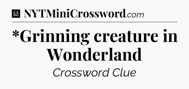 *Grinning creature in Wonderland - LA Times Crossword