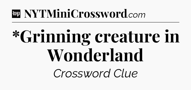 *Grinning creature in Wonderland Crossword Clue