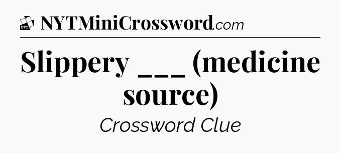 Slippery ___ (medicine source) - Daily Themed Classic Crossword