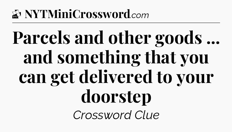 Parcels and other goods ... and something that you can get delivered to your doorstep - Daily Themed Classic Crossword