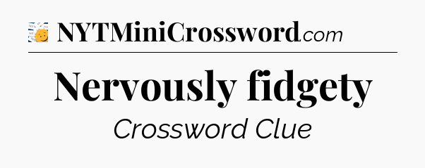 Nervously fidgety - 7 Little Words