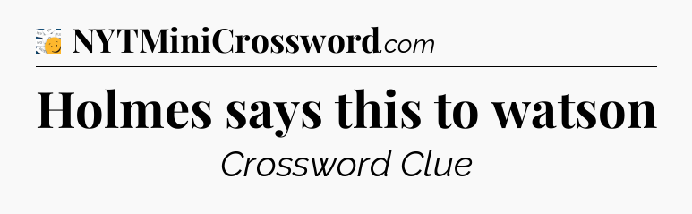 Holmes says this to watson - 7 Little Words