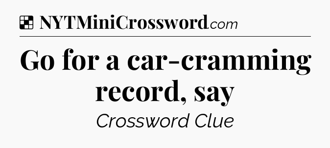 Solution: Go for a car-cramming record, say - NYT Crossword