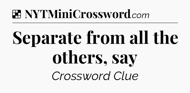 Solution: Separate from all the others, say - NYT Crossword