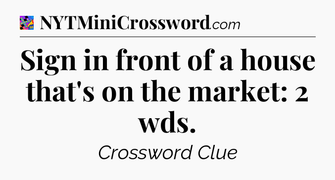 Sign in front of a house that's on the market: 2 wds Crossword Clue