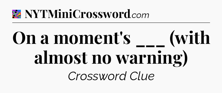 On a moment's ___ (with almost no warning) Crossword Clue