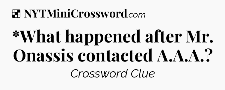 Solution: *What happened after Mr. Onassis contacted A.A.A - NYT Crossword
