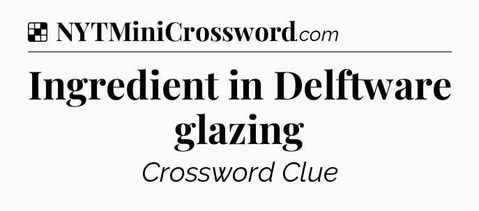 Solution: Ingredient in Delftware glazing - NYT Crossword