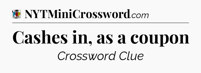 Cashes in, as a coupon Crossword Clue