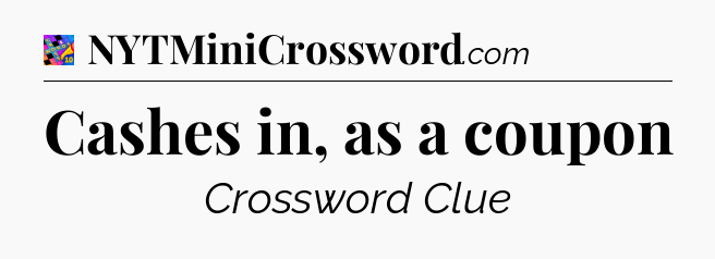 Cashes in, as a coupon Crossword Clue