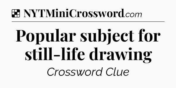 Solution: Popular subject for still-life drawing - NYT Crossword