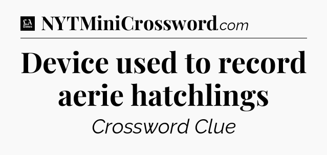 Device used to record aerie hatchlings - LA Times Crossword