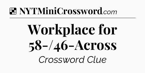 Solution: Workplace for 58-/46-Across - NYT Crossword