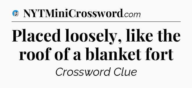Placed loosely, like the roof of a blanket fort Crossword Clue