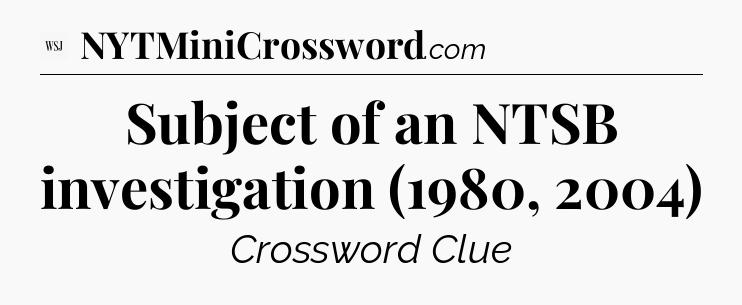 Subject of an NTSB investigation (1980, 2004) - WSJ Crossword