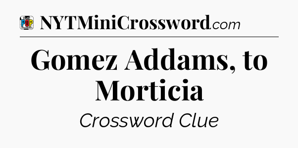 Gomez Addams, to Morticia Crossword Clue