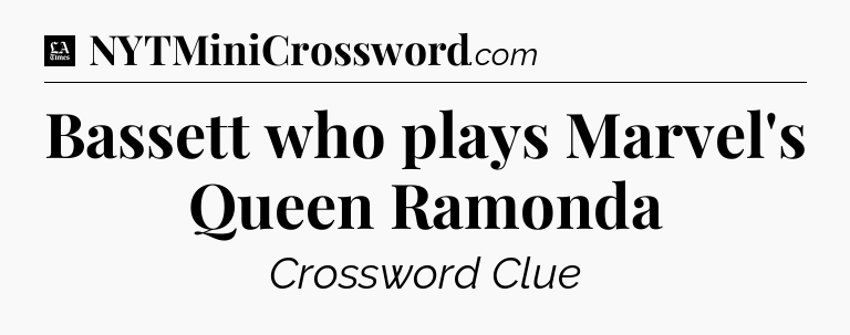 Bassett who plays Marvel's Queen Ramonda - LA Times Crossword