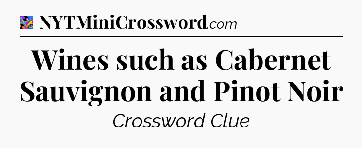 Wines such as Cabernet Sauvignon and Pinot Noir Crossword Clue