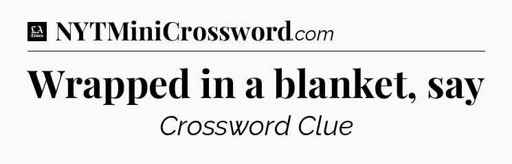 Wrapped in a blanket, say - LA Times Crossword