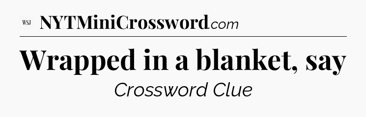 Wrapped in a blanket, say - WSJ Crossword
