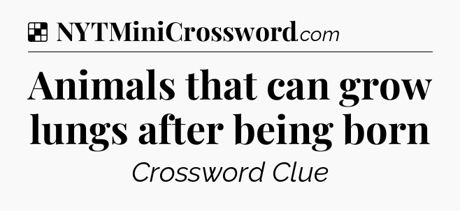Solution: Animals that can grow lungs after being born - NYT Crossword