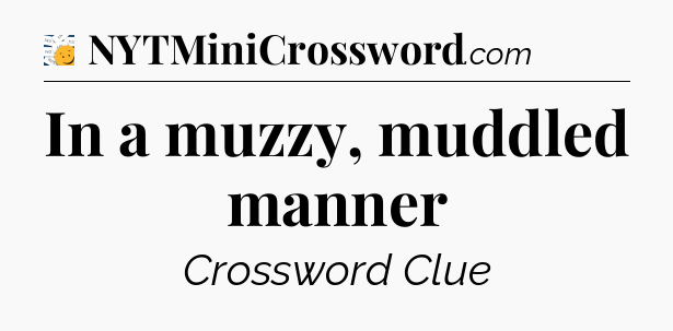 In a muzzy, muddled manner - 7 Little Words
