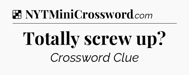 Solution: Totally screw up - NYT Crossword