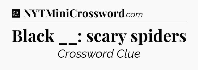 Black __: scary spiders - LA Times Crossword