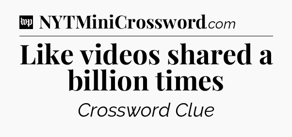 Like videos shared a billion times Crossword Clue