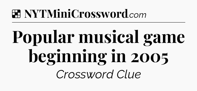 Solution: Popular musical game beginning in 2005 - NYT Crossword