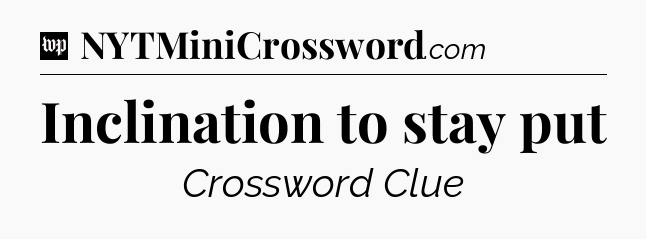 Inclination to stay put Crossword Clue