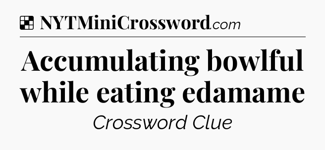 Solution: Accumulating bowlful while eating edamame - NYT Crossword