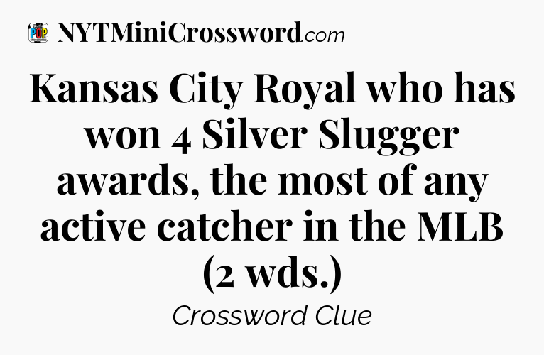 Kansas City Royal who has won 4 Silver Slugger awards, the most of any active catcher in the MLB (2 wds.) Crossword Clue