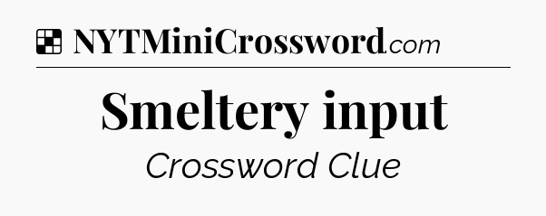 Solution: Smeltery input - NYT Crossword