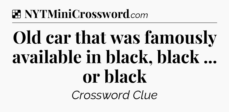 Solution: Old car that was famously available in black, black ... or black - NYT Crossword