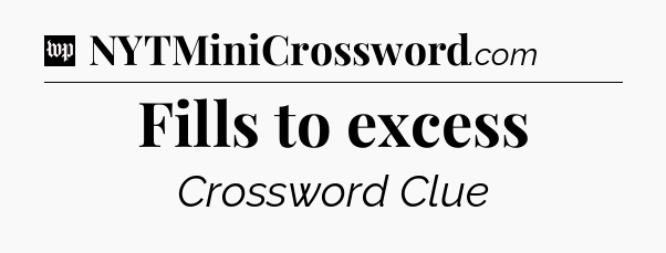 Fills to excess Crossword Clue