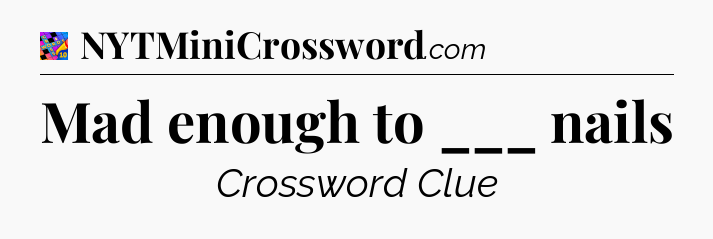 Mad enough to ___ nails Crossword Clue