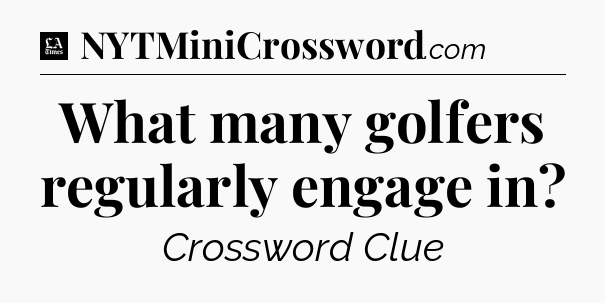 What many golfers regularly engage in - LA Times Crossword