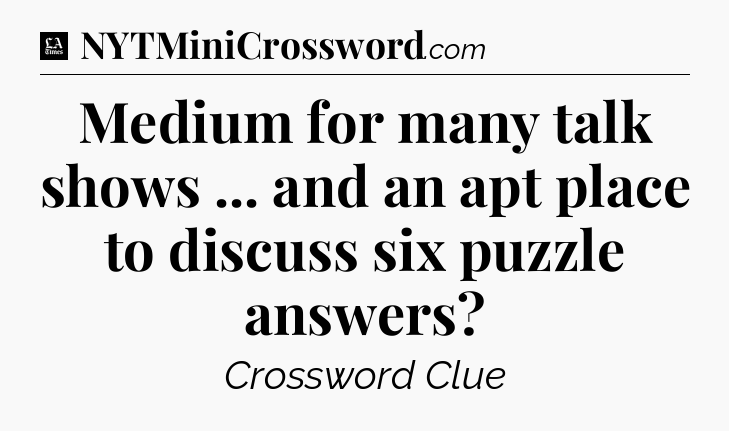 Medium for many talk shows ... and an apt place to discuss six puzzle answers - LA Times Crossword
