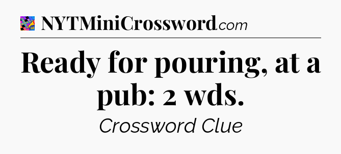 Ready for pouring, at a pub: 2 wds Crossword Clue