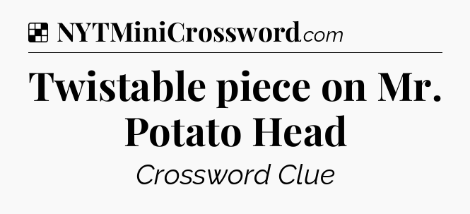 Solution: Twistable piece on Mr. Potato Head - NYT Crossword