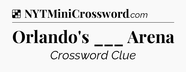 Solution: Orlando's ___ Arena - NYT Crossword