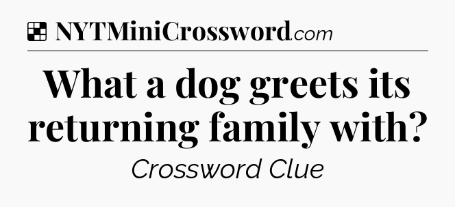 Solution: What a dog greets its returning family with - NYT Crossword