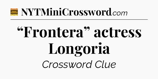 “Frontera” actress Longoria - Eugene Sheffer Crossword