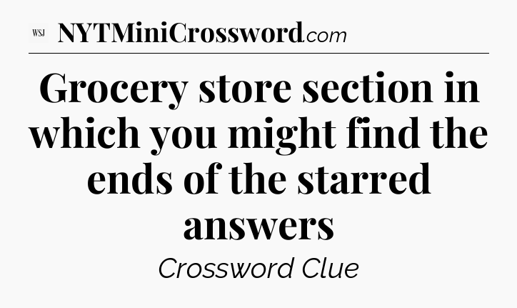 Grocery store section in which you might find the ends of the starred answers - WSJ Crossword