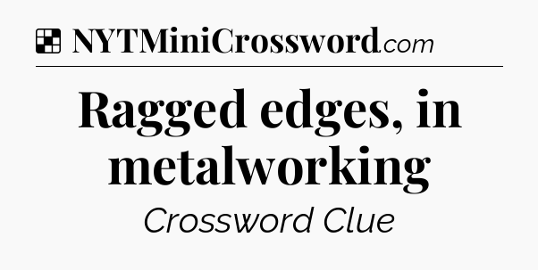 Solution: Ragged edges, in metalworking - NYT Crossword
