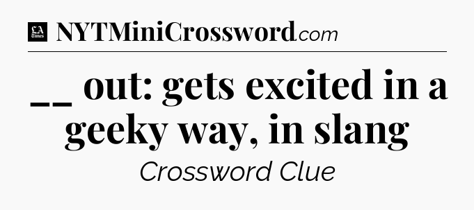 __ out: gets excited in a geeky way, in slang - LA Times Crossword