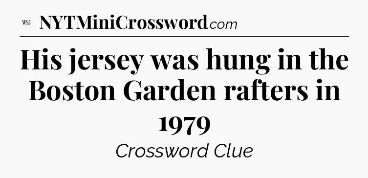 His jersey was hung in the Boston Garden rafters in 1979 - WSJ Crossword