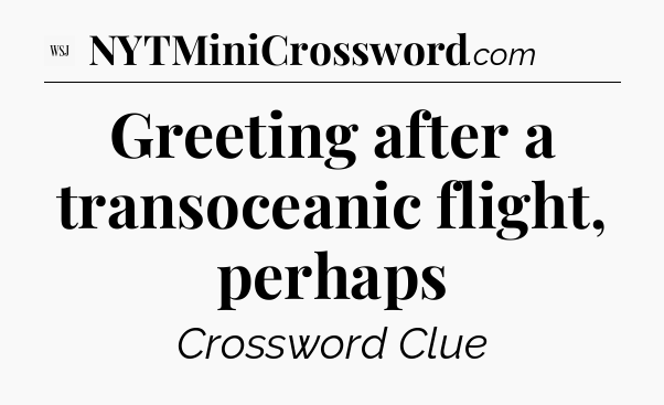 Greeting after a transoceanic flight, perhaps - WSJ Crossword